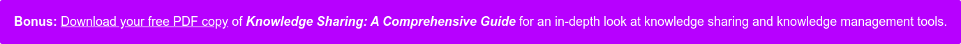 Bonus: Download your free copy of Knowledge Sharing: A Comprehensive Guide for  an even greater in-depth look at knowledge sharing and knowledge management  tools.