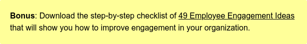 Bonus: Download the step-by-step checklist of 49 Employee Engagement Ideas that will show you how to improve engagement in your organization.