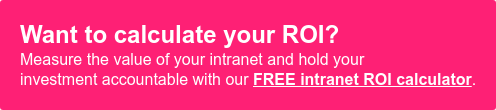 Want to calculate your ROI? Measure the value of your intranet and hold your investment accountable with ourFREE intranet ROI calculator.